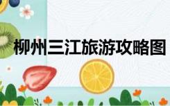 柳州三江旅游攻略图（柳州三江旅游攻略）