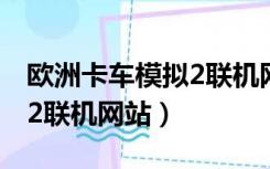 欧洲卡车模拟2联机网站大全（欧洲卡车模拟2联机网站）