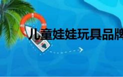 儿童娃娃玩具品牌（儿童娃娃玩具）