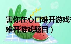 害你在心口难开游戏有什么意义（害你在心口难开游戏题目）