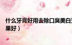 什么牙膏好用去除口臭美白牙齿去黄（什么牙膏美白牙齿效果好）