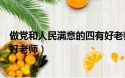 做党和人民满意的四有好老师内容（做党和人民满意的四有好老师）