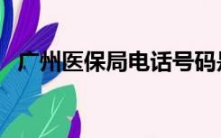 广州医保局电话号码是多少（广州医保局）
