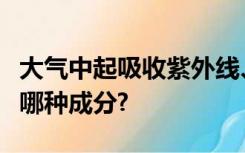 大气中起吸收紫外线、保护地球生命作用的是哪种成分?