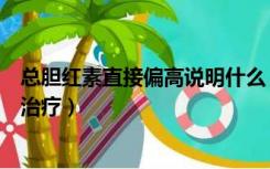 总胆红素直接偏高说明什么（总胆红素偏高是什么意思如何治疗）