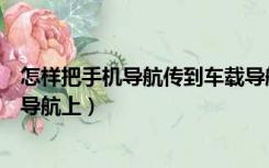 怎样把手机导航传到车载导航上（如何将手机导航传到车载导航上）
