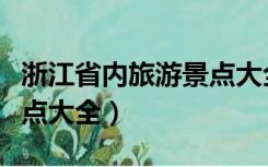浙江省内旅游景点大全地图（浙江省内旅游景点大全）