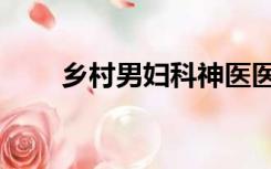 乡村男妇科神医医（乡村妇科男医）
