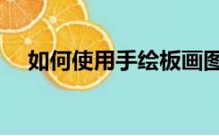 如何使用手绘板画图（如何使用手绘板）