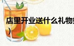 店里开业送什么礼物好（店铺开业送什么礼物）