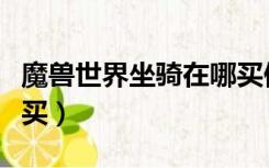 魔兽世界坐骑在哪买便宜（魔兽世界坐骑在哪买）