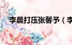 李晨打压张馨予（李晨为什么骂张馨予）
