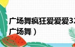 广场舞疯狂爱爱爱32步广场舞（疯狂爱爱爱广场舞）