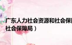 广东人力社会资源和社会保障局电话（广东人力社会资源和社会保障局）