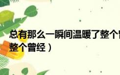 总有那么一瞬间温暖了整个曾经（回忆中总有些瞬间能温暖整个曾经）