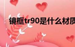 镜框tr90是什么材质（tr90是什么材质）