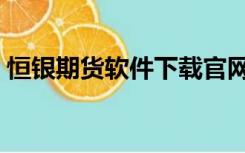 恒银期货软件下载官网（恒银期货软件下载）