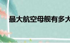 最大航空母舰有多大（航空母舰有多大）