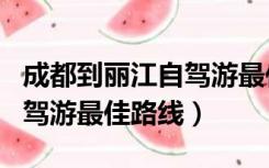 成都到丽江自驾游最佳路线图（成都到丽江自驾游最佳路线）