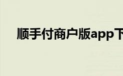顺手付商户版app下载（顺手付商户版）