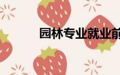 园林专业就业前景（园林专业）