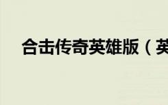 合击传奇英雄版（英雄合击传奇发布网）