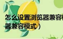 怎么设置浏览器兼容模式手机（怎么设置浏览器兼容模式）