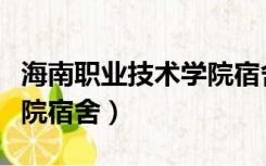 海南职业技术学院宿舍图片（海南职业技术学院宿舍）