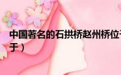 中国著名的石拱桥赵州桥位于（我国著名的石拱桥赵州桥位于）
