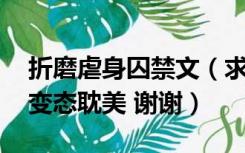 折磨虐身囚禁文（求关于囚禁虐身的耽美文 变态耽美 谢谢）