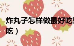 炸丸子怎样做最好吃窍门（炸丸子怎样做最好吃）