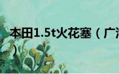 本田1.5t火花塞（广汽本田理念s1几个火花塞）