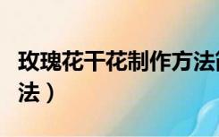 玫瑰花干花制作方法简单（玫瑰花干花制作方法）