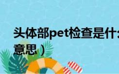 头体部pet检查是什么意思（pet检查是什么意思）