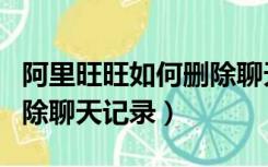 阿里旺旺如何删除聊天记录（阿里旺旺怎么删除聊天记录）