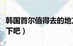 韩国首尔值得去的地方（韩国首尔旅游介绍一下吧）