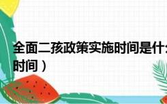 全面二孩政策实施时间是什么时候（国家全面二孩政策实施时间）