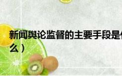 新闻舆论监督的主要手段是什么（新闻舆论监督的特点是什么）