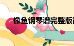 像鱼钢琴谱完整版简谱（像鱼钢琴谱）