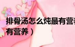 排骨汤怎么炖最有营养补钙（排骨汤怎么炖最有营养）