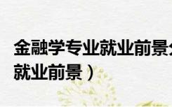 金融学专业就业前景分析（金融学专业介绍及就业前景）