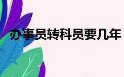 办事员转科员要几年（办事员几年转科员）