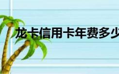 龙卡信用卡年费多少（龙卡信用卡年费）