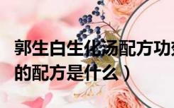 郭生白生化汤配方功效与作用（郭生白生化汤的配方是什么）