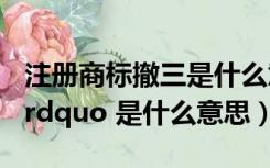 注册商标撤三是什么意思（商标 ldquo 撤三 rdquo 是什么意思）