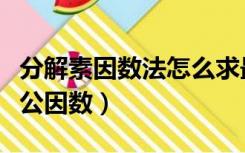 分解素因数法怎么求最大公因数（怎么求最大公因数）
