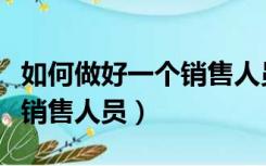 如何做好一个销售人员的工作（如何做好一个销售人员）