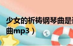 少女的祈祷钢琴曲是谁写的（少女的祈祷钢琴曲mp3）