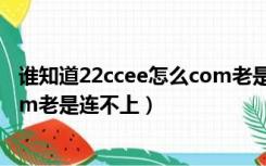 谁知道22ccee怎么com老是连不上（谁知道22ccee怎么com老是连不上）