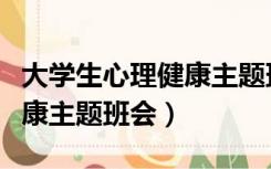 大学生心理健康主题班会策划（大学生心理健康主题班会）